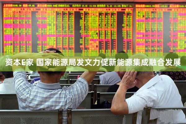 资本E家 国家能源局发文力促新能源集成融合发展