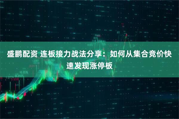 盛鹏配资 连板接力战法分享：如何从集合竞价快速发现涨停板