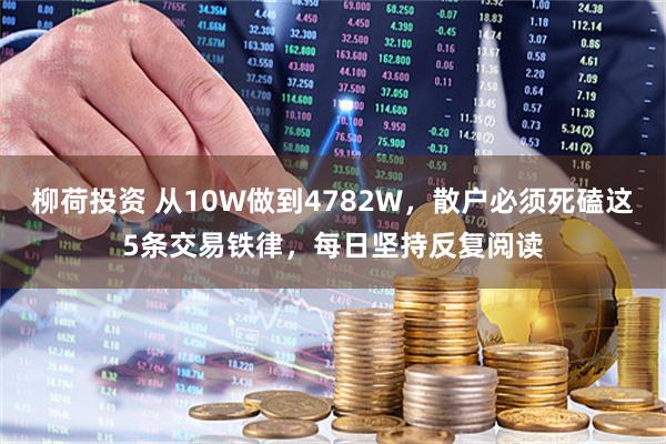柳荷投资 从10W做到4782W，散户必须死磕这5条交易铁律，每日坚持反复阅读