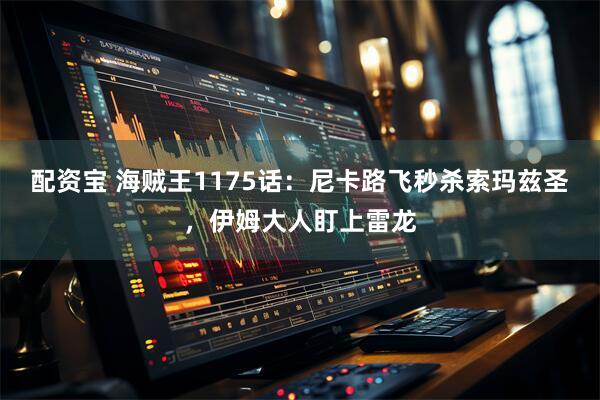 配资宝 海贼王1175话：尼卡路飞秒杀索玛兹圣，伊姆大人盯上雷龙