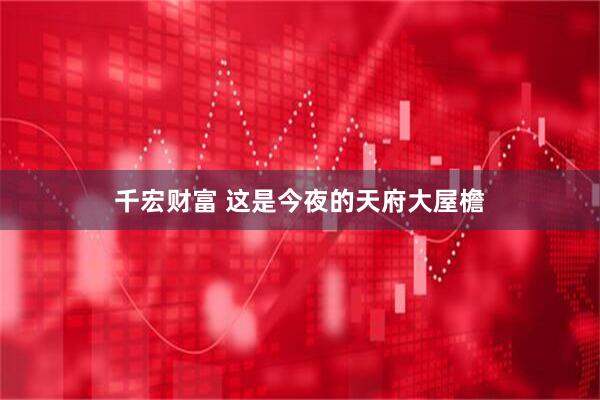 千宏财富 这是今夜的天府大屋檐