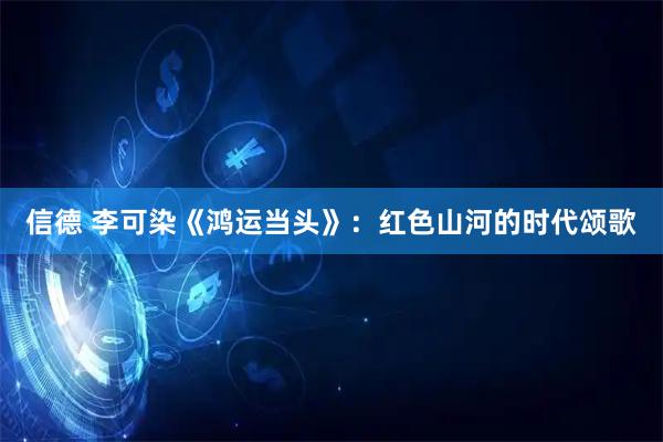 信德 李可染《鸿运当头》：红色山河的时代颂歌