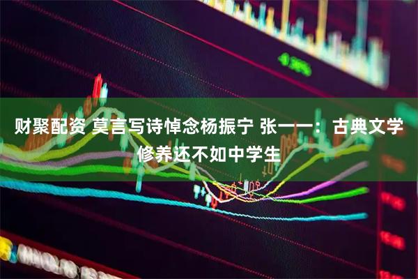 财聚配资 莫言写诗悼念杨振宁 张一一：古典文学修养还不如中学生