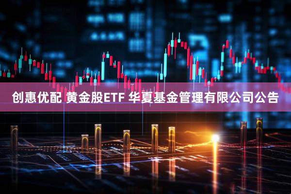 创惠优配 黄金股ETF 华夏基金管理有限公司公告