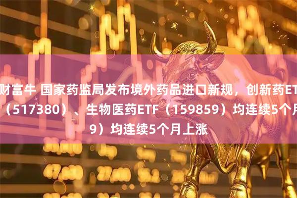 财富牛 国家药监局发布境外药品进口新规，创新药ETF天弘（517380）、生物医药ETF（159859）均连续5个月上涨