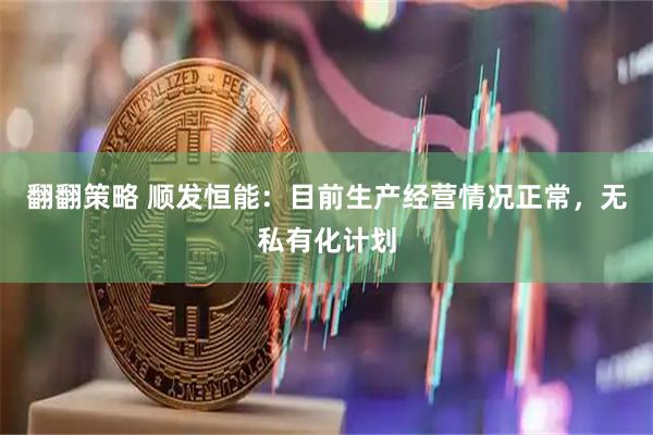 翻翻策略 顺发恒能：目前生产经营情况正常，无私有化计划
