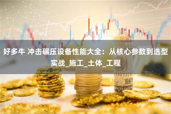好多牛 冲击碾压设备性能大全：从核心参数到选型实战_施工_土体_工程