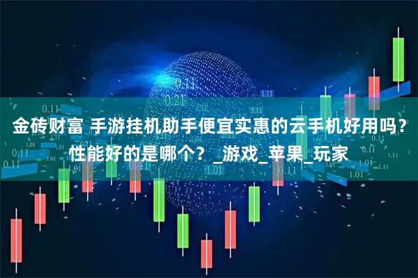 金砖财富 手游挂机助手便宜实惠的云手机好用吗？性能好的是哪个？_游戏_苹果_玩家