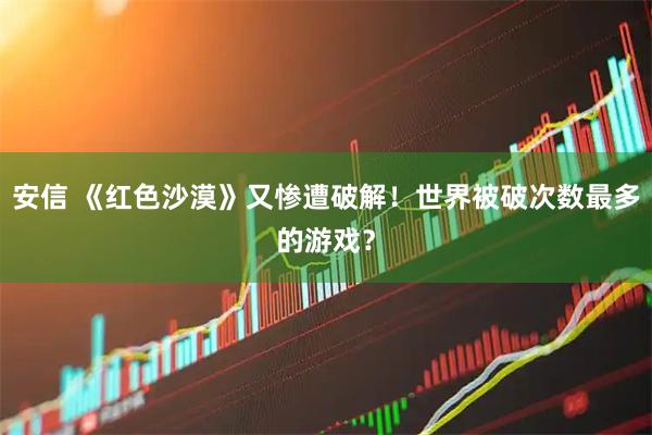 安信 《红色沙漠》又惨遭破解！世界被破次数最多的游戏？