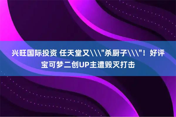 兴旺国际投资 任天堂又\＂杀厨子\＂！好评宝可梦二创UP主遭毁灭打击