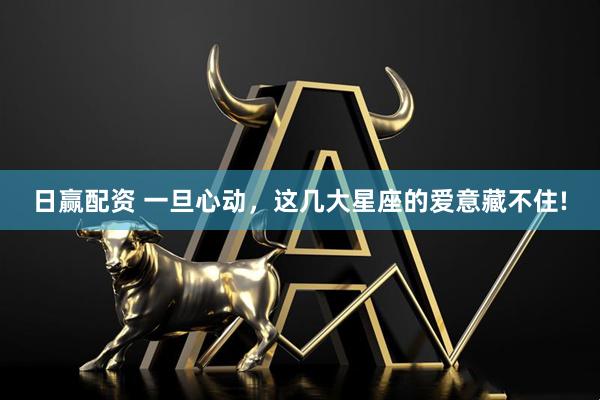 日赢配资 一旦心动，这几大星座的爱意藏不住!