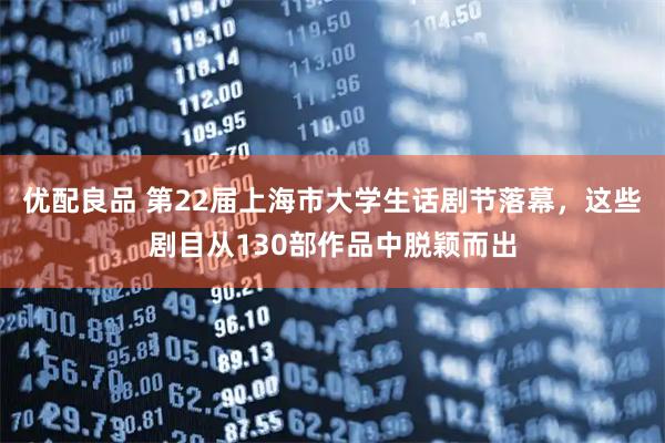 优配良品 第22届上海市大学生话剧节落幕，这些剧目从130部作品中脱颖而出