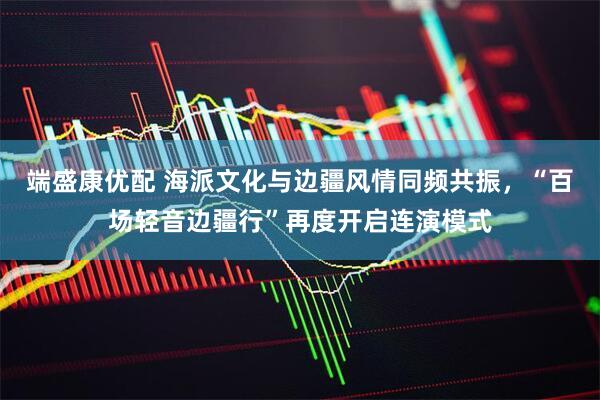 端盛康优配 海派文化与边疆风情同频共振，“百场轻音边疆行”再度开启连演模式